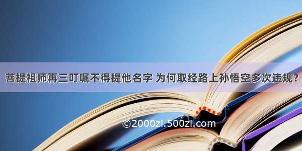 菩提祖师再三叮嘱不得提他名字 为何取经路上孙悟空多次违规？