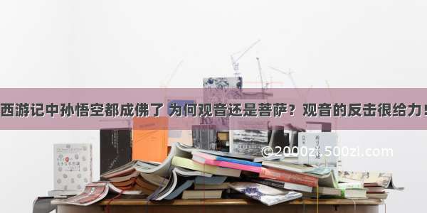 西游记中孙悟空都成佛了 为何观音还是菩萨？观音的反击很给力！