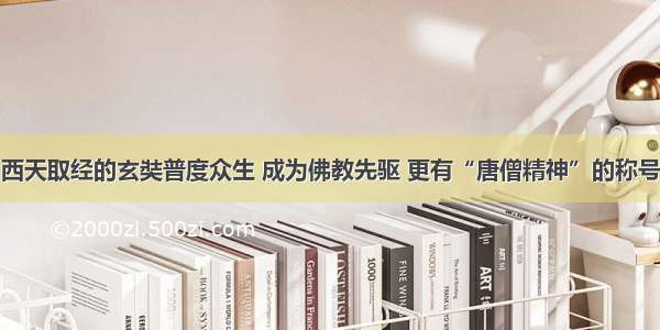 西天取经的玄奘普度众生 成为佛教先驱 更有“唐僧精神”的称号