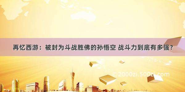 再忆西游：被封为斗战胜佛的孙悟空 战斗力到底有多强？