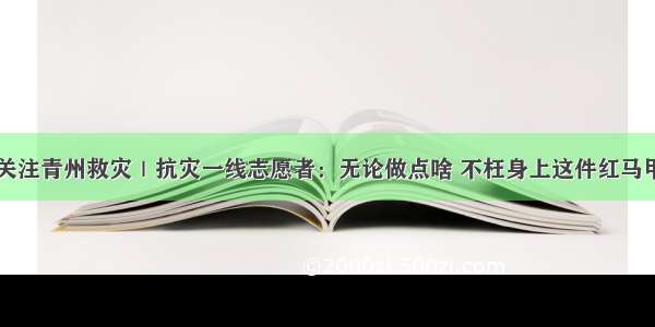 关注青州救灾｜抗灾一线志愿者：无论做点啥 不枉身上这件红马甲