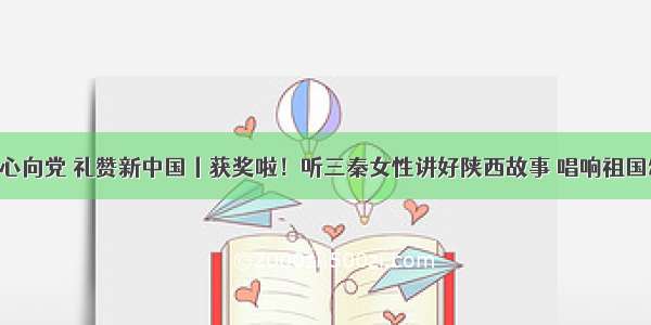 巾帼心向党 礼赞新中国丨获奖啦！听三秦女性讲好陕西故事 唱响祖国颂歌！