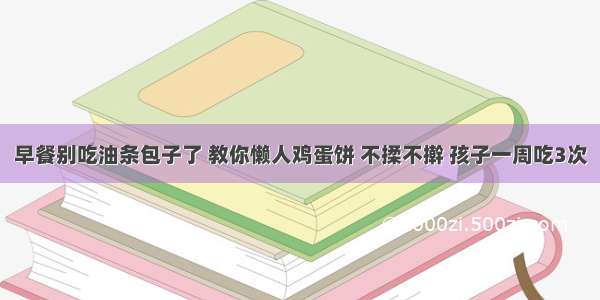 早餐别吃油条包子了 教你懒人鸡蛋饼 不揉不擀 孩子一周吃3次