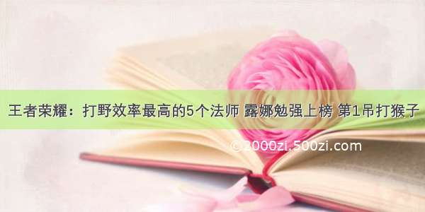 王者荣耀：打野效率最高的5个法师 露娜勉强上榜 第1吊打猴子