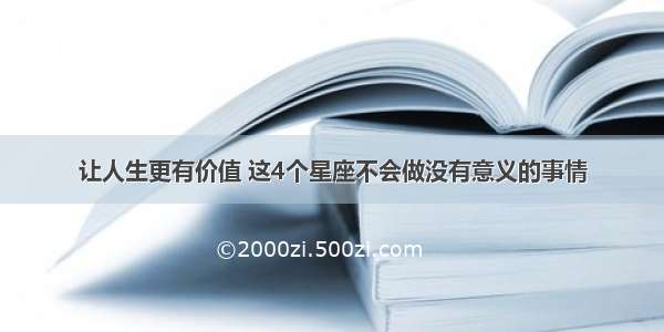 让人生更有价值 这4个星座不会做没有意义的事情