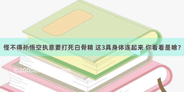 怪不得孙悟空执意要打死白骨精 这3具身体连起来 你看看是啥？