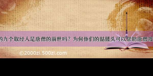 沙僧吃掉的九个取经人是唐僧的前世吗？为何他们的骷髅头可以帮助唐僧渡过流沙河？