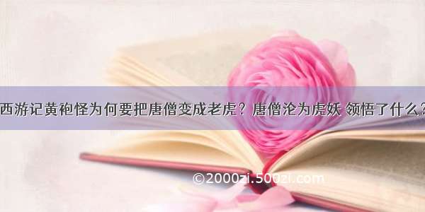 西游记黄袍怪为何要把唐僧变成老虎？唐僧沦为虎妖 领悟了什么？