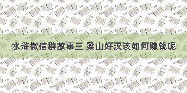 水浒微信群故事三 梁山好汉该如何赚钱呢