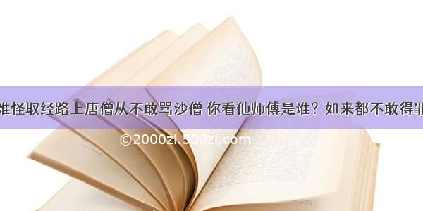 难怪取经路上唐僧从不敢骂沙僧 你看他师傅是谁？如来都不敢得罪