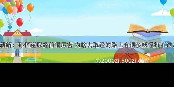 新解：孙悟空取经前很厉害 为啥去取经的路上有很多妖怪打不过？