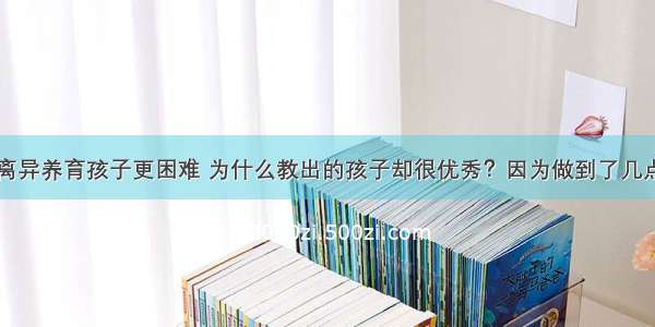 离异养育孩子更困难 为什么教出的孩子却很优秀？因为做到了几点