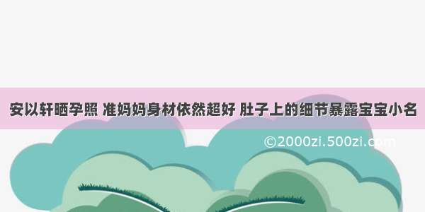 安以轩晒孕照 准妈妈身材依然超好 肚子上的细节暴露宝宝小名