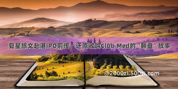 复星旅文赴港IPO前传：还原收购Club Med的“翻盘”故事