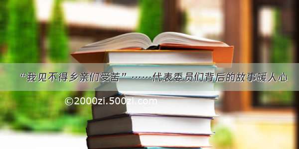 “我见不得乡亲们受苦”……代表委员们背后的故事暖人心