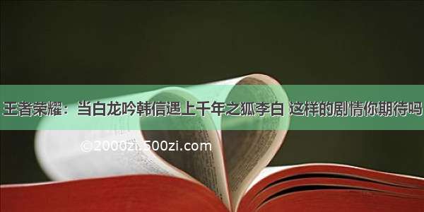 王者荣耀：当白龙吟韩信遇上千年之狐李白 这样的剧情你期待吗