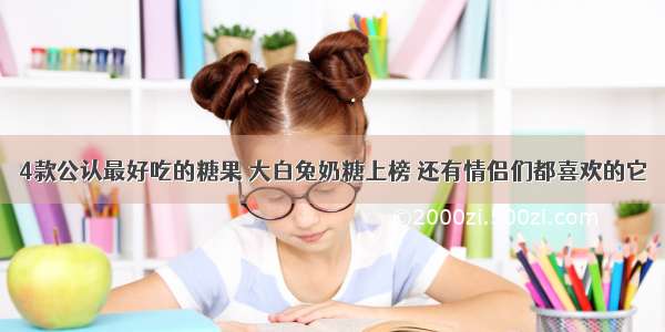 4款公认最好吃的糖果 大白兔奶糖上榜 还有情侣们都喜欢的它