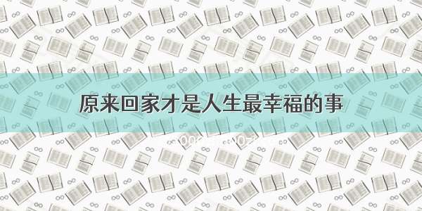 原来回家才是人生最幸福的事