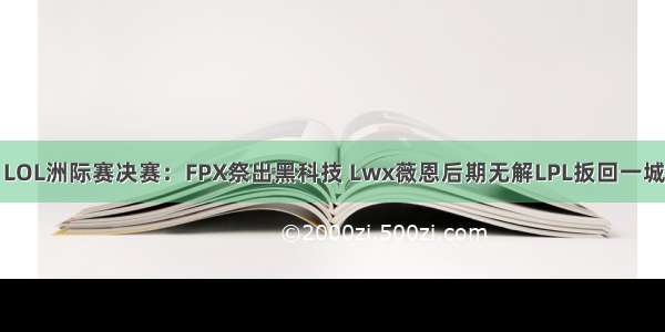 LOL洲际赛决赛：FPX祭出黑科技 Lwx薇恩后期无解LPL扳回一城