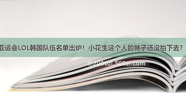 亚运会LOL韩国队伍名单出炉！小花生这个人的凳子还没抬下去？！