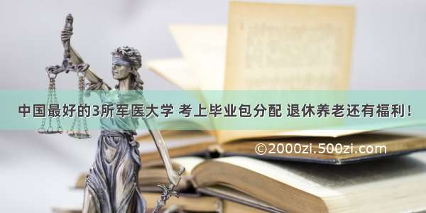 中国最好的3所军医大学 考上毕业包分配 退休养老还有福利！