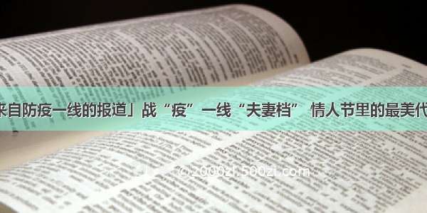 「来自防疫一线的报道」战“疫”一线“夫妻档” 情人节里的最美代言人