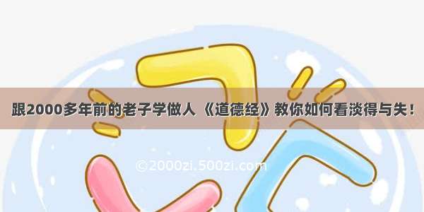 跟2000多年前的老子学做人 《道德经》教你如何看淡得与失！