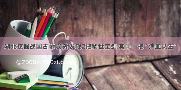 湖北挖掘战国古墓 意外发现2把稀世宝剑 其中一把“滴血认主”