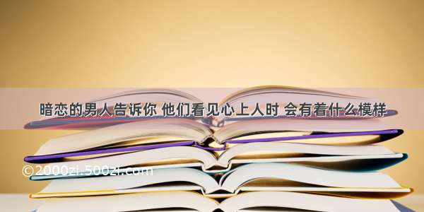 暗恋的男人告诉你 他们看见心上人时 会有着什么模样