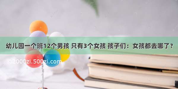 幼儿园一个班12个男孩 只有3个女孩 孩子们：女孩都去哪了？