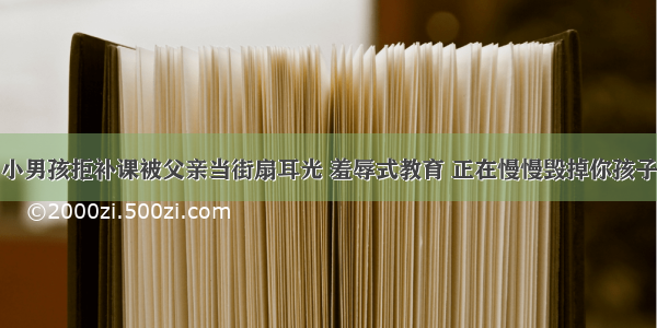 小男孩拒补课被父亲当街扇耳光 羞辱式教育 正在慢慢毁掉你孩子