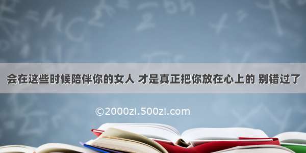 会在这些时候陪伴你的女人 才是真正把你放在心上的 别错过了