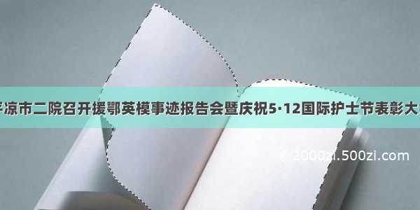 平凉市二院召开援鄂英模事迹报告会暨庆祝5·12国际护士节表彰大会