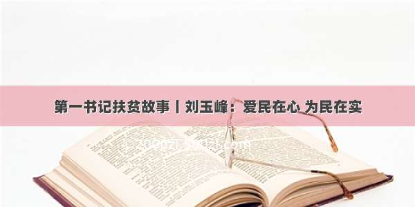 第一书记扶贫故事丨刘玉峰：爱民在心 为民在实