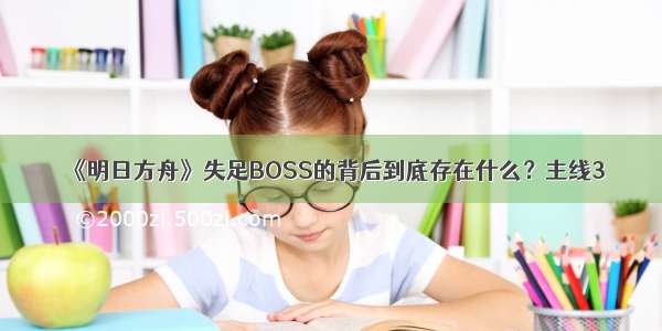 《明日方舟》失足BOSS的背后到底存在什么？主线3