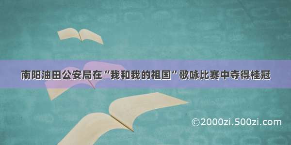 南阳油田公安局在“我和我的祖国”歌咏比赛中夺得桂冠