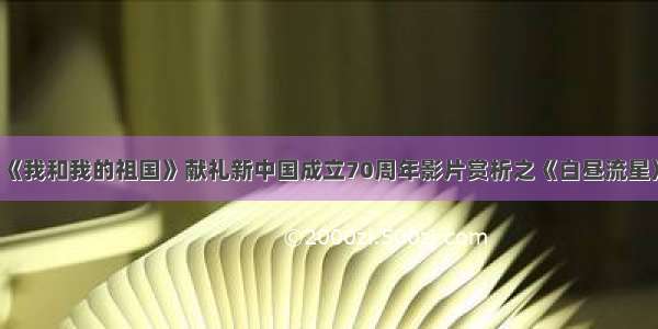 《我和我的祖国》献礼新中国成立70周年影片赏析之《白昼流星》