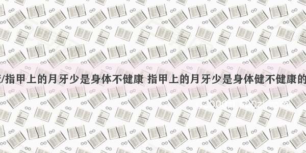 84健康/指甲上的月牙少是身体不健康 指甲上的月牙少是身体健不健康的表现吗