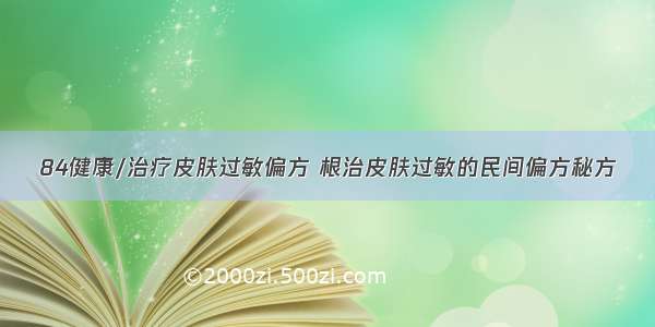 84健康/治疗皮肤过敏偏方 根治皮肤过敏的民间偏方秘方