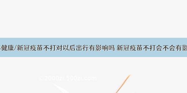 84健康/新冠疫苗不打对以后出行有影响吗 新冠疫苗不打会不会有影响