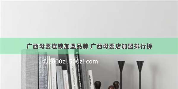 广西母婴连锁加盟品牌 广西母婴店加盟排行榜