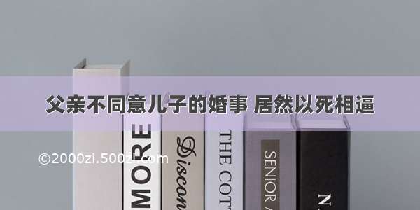 父亲不同意儿子的婚事 居然以死相逼