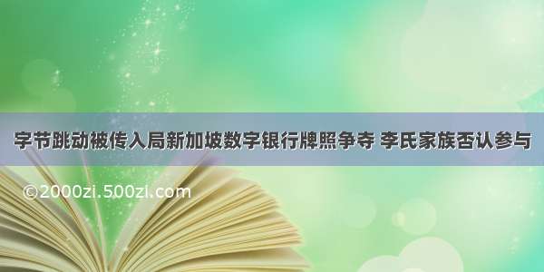 字节跳动被传入局新加坡数字银行牌照争夺 李氏家族否认参与