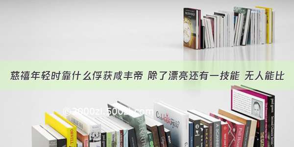 慈禧年轻时靠什么俘获咸丰帝 除了漂亮还有一技能 无人能比