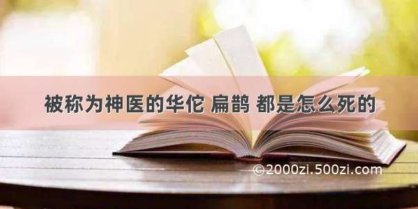 被称为神医的华佗 扁鹊 都是怎么死的