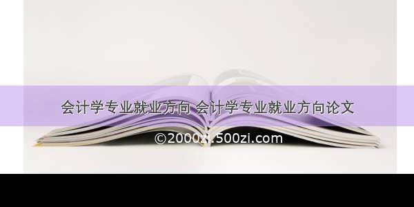 会计学专业就业方向 会计学专业就业方向论文