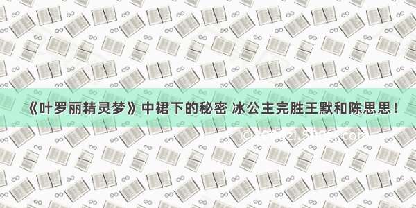 《叶罗丽精灵梦》中裙下的秘密 冰公主完胜王默和陈思思！