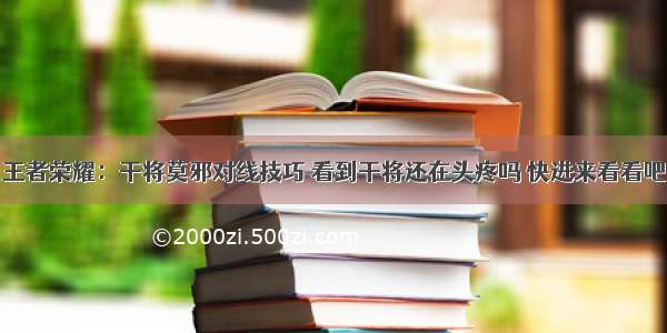 王者荣耀：干将莫邪对线技巧 看到干将还在头疼吗 快进来看看吧