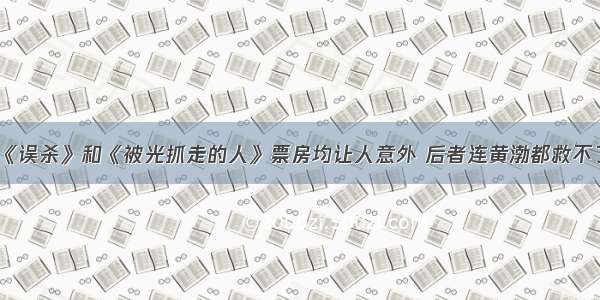 《误杀》和《被光抓走的人》票房均让人意外 后者连黄渤都救不了