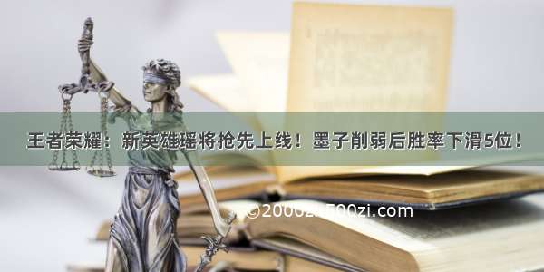 王者荣耀：新英雄瑶将抢先上线！墨子削弱后胜率下滑5位！